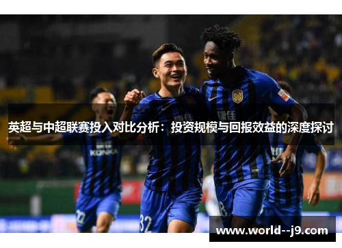 英超与中超联赛投入对比分析：投资规模与回报效益的深度探讨