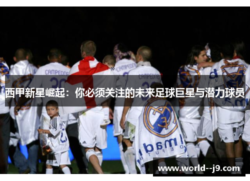 西甲新星崛起：你必须关注的未来足球巨星与潜力球员