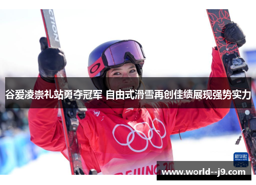谷爱凌崇礼站勇夺冠军 自由式滑雪再创佳绩展现强势实力