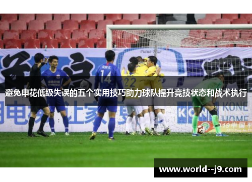 避免申花低级失误的五个实用技巧助力球队提升竞技状态和战术执行