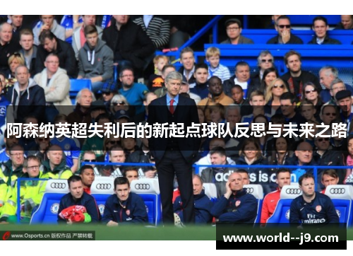 阿森纳英超失利后的新起点球队反思与未来之路