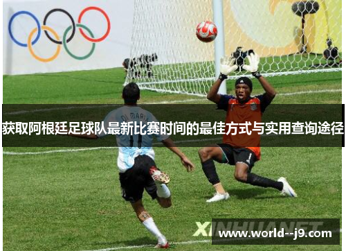 获取阿根廷足球队最新比赛时间的最佳方式与实用查询途径