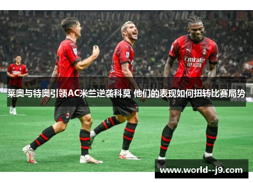 莱奥与特奥引领AC米兰逆袭科莫 他们的表现如何扭转比赛局势