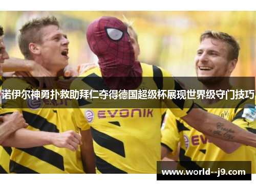 诺伊尔神勇扑救助拜仁夺得德国超级杯展现世界级守门技巧