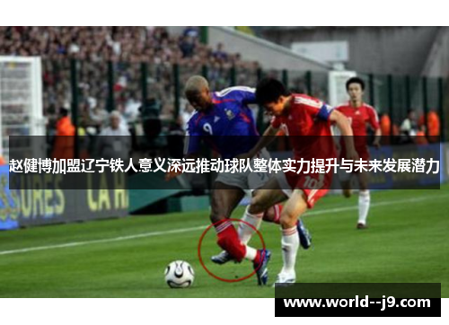 赵健博加盟辽宁铁人意义深远推动球队整体实力提升与未来发展潜力