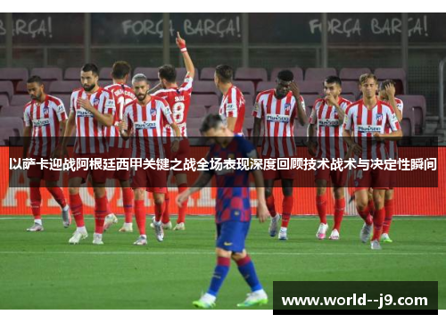 以萨卡迎战阿根廷西甲关键之战全场表现深度回顾技术战术与决定性瞬间
