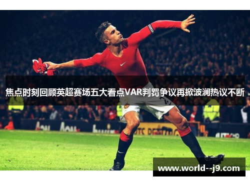 焦点时刻回顾英超赛场五大看点VAR判罚争议再掀波澜热议不断 焦点时刻回顾英超赛场五大看点VAR判罚争议再掀波澜热议不断
