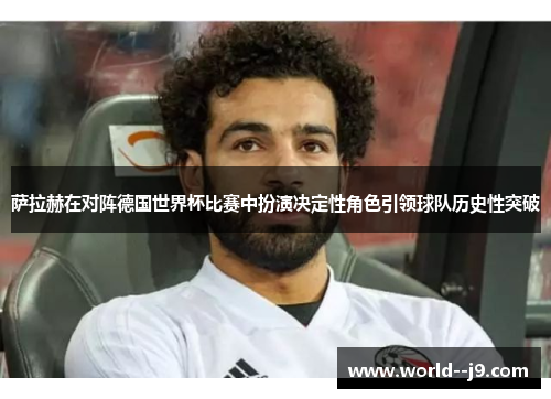 萨拉赫在对阵德国世界杯比赛中扮演决定性角色引领球队历史性突破 萨拉赫在对阵德国世界杯比赛中扮演决定性角色引领球队历史性突破