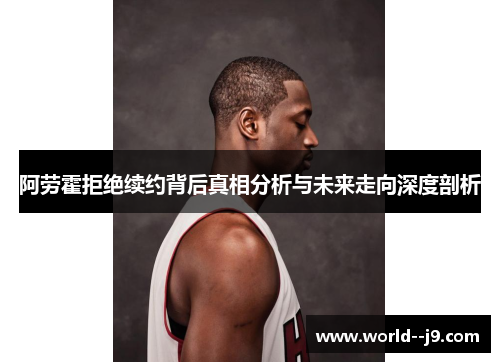 阿劳霍拒绝续约背后真相分析与未来走向深度剖析