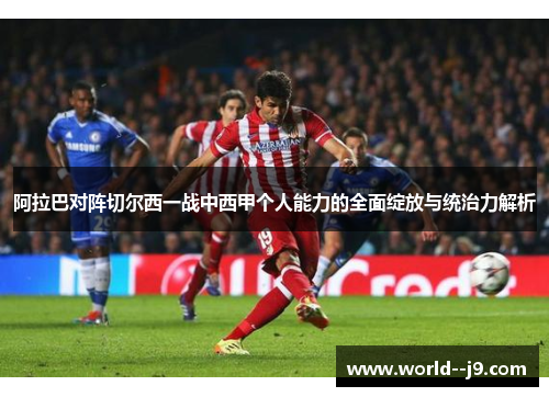 阿拉巴对阵切尔西一战中西甲个人能力的全面绽放与统治力解析