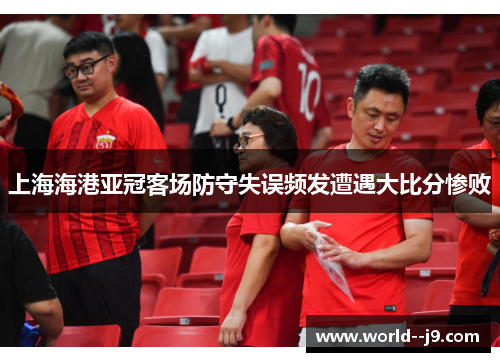 上海海港亚冠客场防守失误频发遭遇大比分惨败 上海海港亚冠客场防守失误频发遭遇大比分惨败