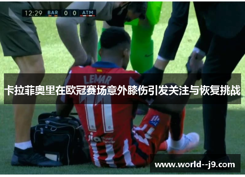 卡拉菲奥里在欧冠赛场意外膝伤引发关注与恢复挑战 卡拉菲奥里在欧冠赛场意外膝伤引发关注与恢复挑战