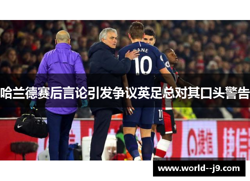 哈兰德赛后言论引发争议英足总对其口头警告 哈兰德赛后言论引发争议英足总对其口头警告