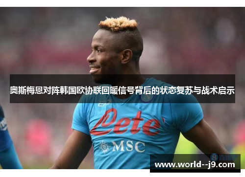 奥斯梅恩对阵韩国欧协联回暖信号背后的状态复苏与战术启示 奥斯梅恩对阵韩国欧协联回暖信号背后的状态复苏与战术启示