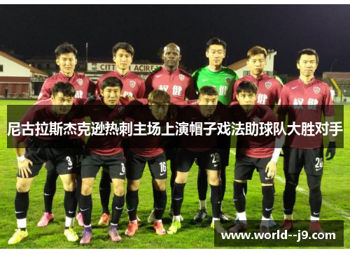 尼古拉斯杰克逊热刺主场上演帽子戏法助球队大胜对手 尼古拉斯杰克逊热刺主场上演帽子戏法助球队大胜对手