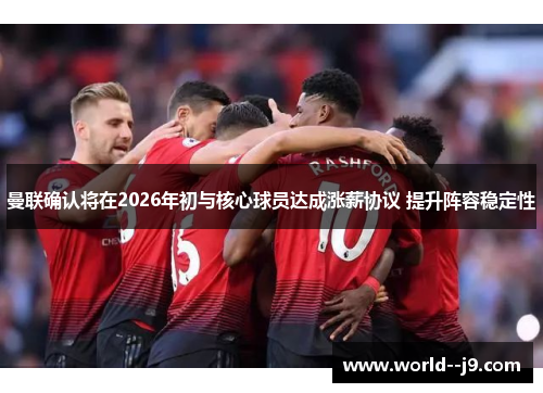 曼联确认将在2026年初与核心球员达成涨薪协议 提升阵容稳定性