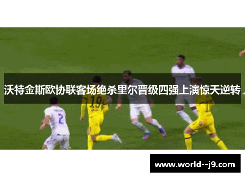 沃特金斯欧协联客场绝杀里尔晋级四强上演惊天逆转