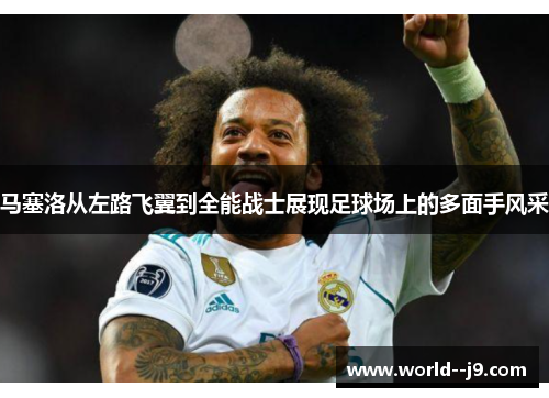 马塞洛从左路飞翼到全能战士展现足球场上的多面手风采