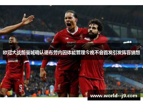 欧冠大战前曼城确认德布劳内因体能管理今晚不会首发引发阵容猜想