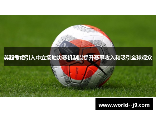 英超考虑引入中立场地决赛机制以提升赛事收入和吸引全球观众