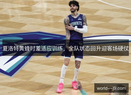 夏洛特黄蜂时差适应训练，全队状态回升迎客场硬仗