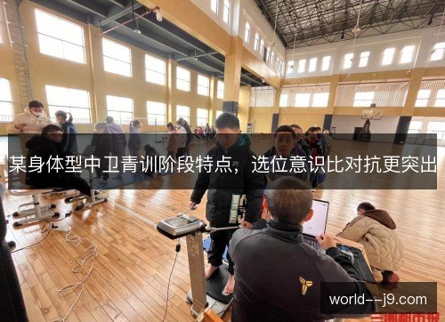 某身体型中卫青训阶段特点，选位意识比对抗更突出
