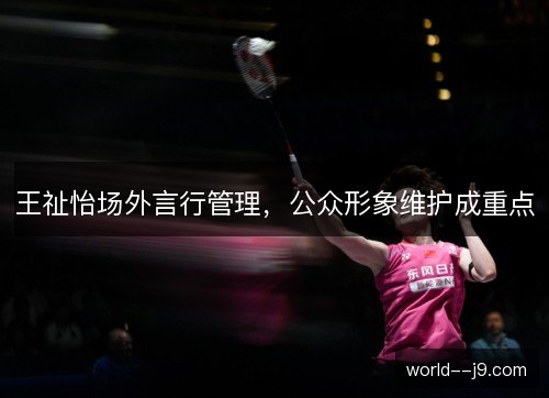 王祉怡场外言行管理，公众形象维护成重点